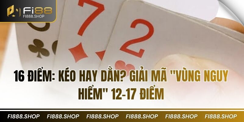 16 điểm: Kéo hay Dằn? Giải mã "vùng nguy hiểm" 12-17 điểm